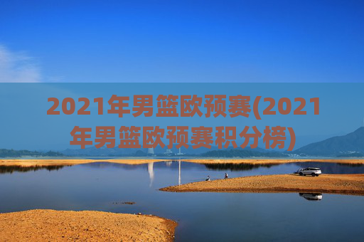 2021年男篮欧预赛(2021年男篮欧预赛积分榜)