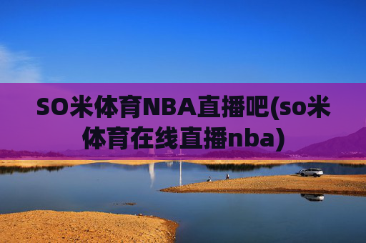 SO米体育NBA直播吧(so米体育在线直播nba)