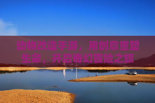 动物改造手游,用创意重塑生命,开启奇幻冒险之旅