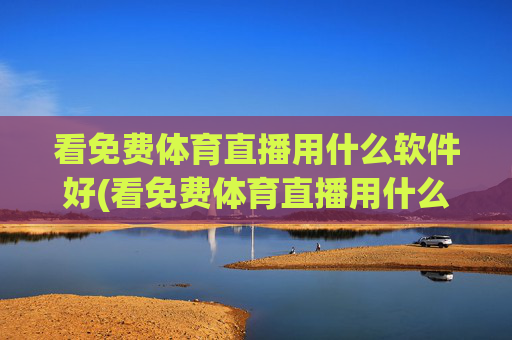 看免费体育直播用什么软件好(看免费体育直播用什么软件好用)