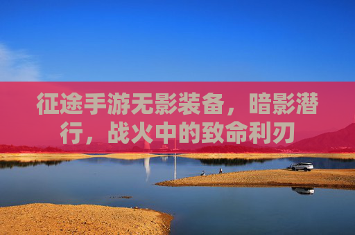 征途手游无影装备,暗影潜行,战火中的致命利刃