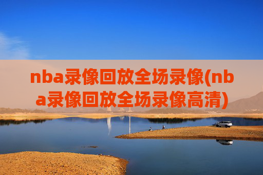 nba录像回放全场录像(nba录像回放全场录像高清)