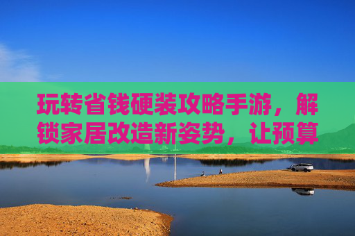 玩转省钱硬装攻略手游,解锁家居改造新姿势,让预算轻松hold住!玩转省钱硬装攻略手游,解锁家居改造新姿势,让预算轻松hold住!
