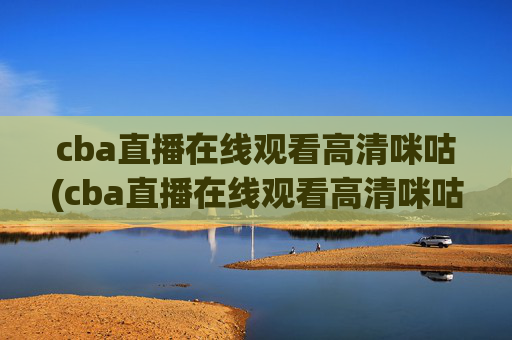 cba直播在线观看高清咪咕(cba直播在线观看高清咪咕体育)