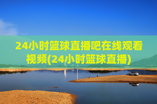 24小时篮球直播吧在线观看视频(24小时篮球直播)