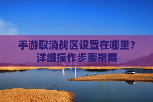 手游取消战区设置在哪里?详细操作步骤指南