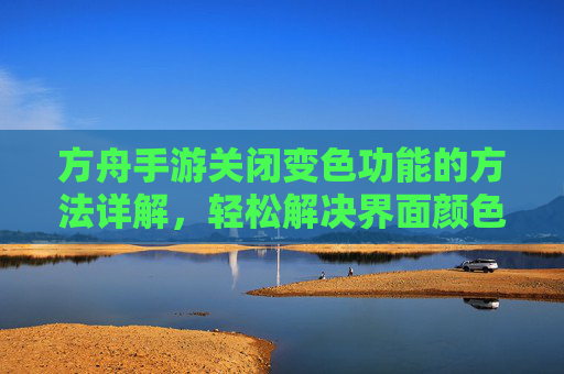 方舟手游关闭变色功能的方法详解,轻松解决界面颜色变化问题