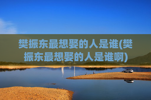 樊振东最想娶的人是谁(樊振东最想娶的人是谁啊)