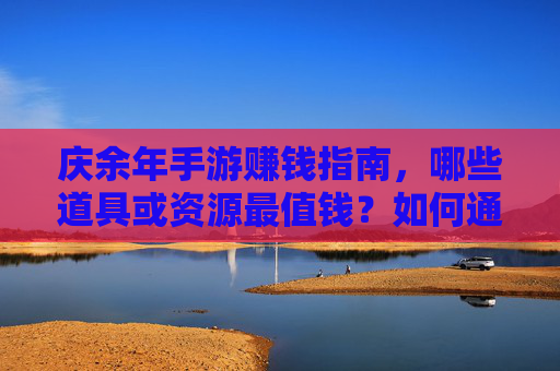 庆余年手游赚钱指南，哪些道具或资源最值钱？如何通过交易变现？