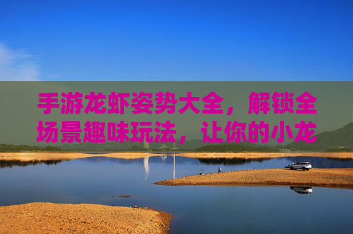 手游龙虾姿势大全,解锁全场景趣味玩法,让你的小龙虾活出灵魂!