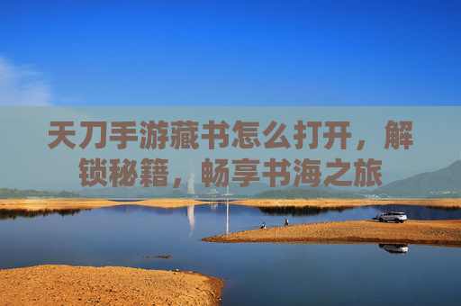 天刀手游藏书怎么打开，解锁秘籍，畅享书海之旅