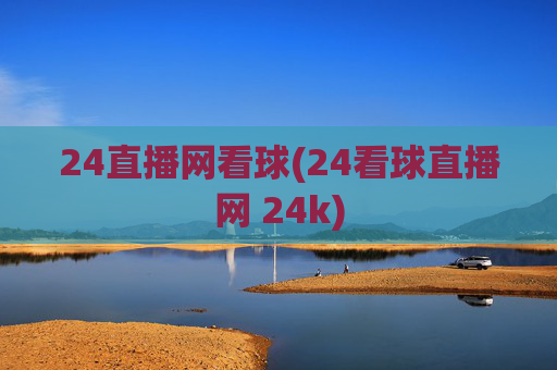 24直播网看球(24看球直播网 24k)