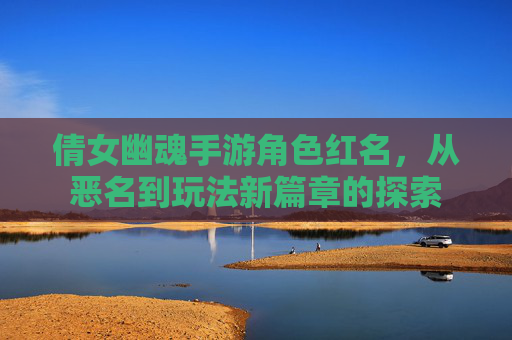 倩女幽魂手游角色红名,从恶名到玩法新篇章的探索