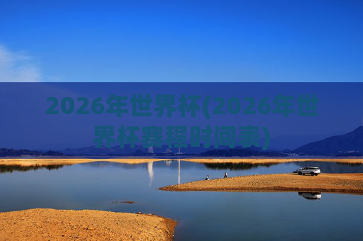 2026年世界杯(2026年世界杯赛程时间表)