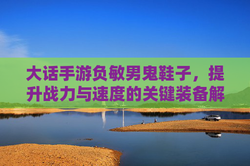 大话手游负敏男鬼鞋子,提升战力与速度的关键装备解析