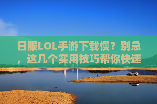 日服LOL手游下载慢?别急,这几个实用技巧帮你快速解决!