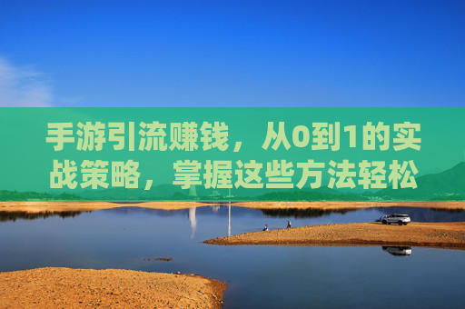 手游引流赚钱,从0到1的实战策略,掌握这些方法轻松变现