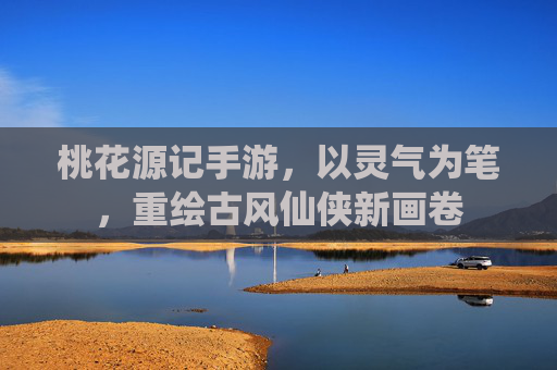 桃花源记手游,以灵气为笔,重绘古风仙侠新画卷