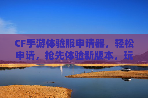 CF手游体验服申请器,轻松申请,抢先体验新版本,玩转经典射击游戏新乐趣