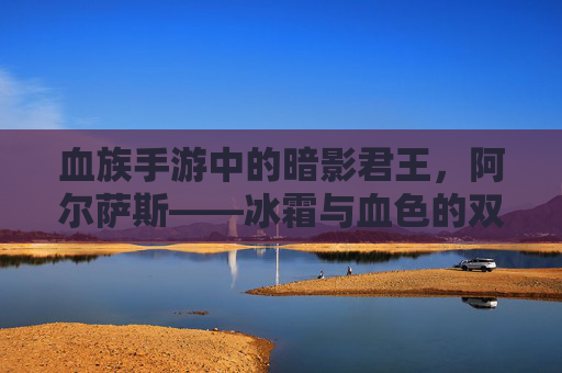 血族手游中的暗影君王,阿尔萨斯——冰霜与血色的双重烙印
