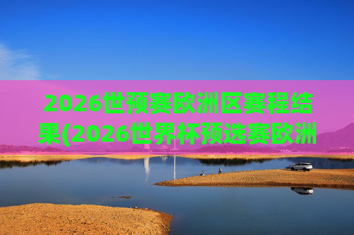 2026世预赛欧洲区赛程结果(2026世界杯预选赛欧洲区赛程)2026世预赛欧洲区赛程结果,2026世界杯预选赛欧洲区赛程详情