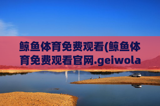 鲸鱼体育免费观看(鲸鱼体育免费观看官网.geiwolai.中国)(1)