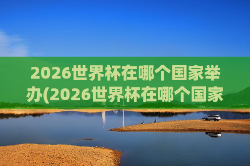 2026世界杯在哪个国家举办(2026世界杯在哪个国家举办)