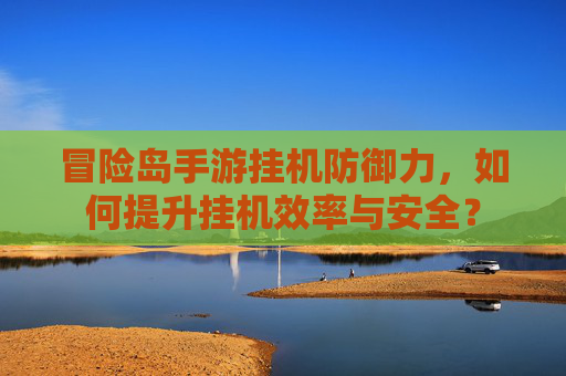 冒险岛手游挂机防御力,如何提升挂机效率与安全?