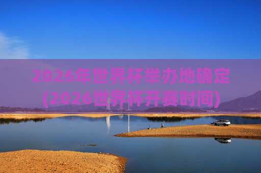 2026年世界杯举办地确定(2026世界杯开赛时间)