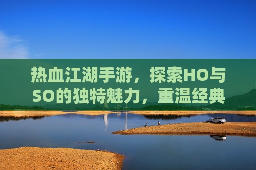 热血江湖手游，探索HO与SO的独特魅力，重温经典江湖情怀，热血江湖手游，探索HO与SO的独特魅力，重温经典江湖情怀