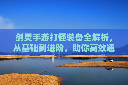 剑灵手游打怪装备全解析，从基础到进阶，助你高效通关，剑灵手游打怪装备全解析，从基础到进阶，助你高效通关