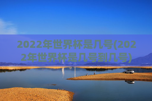 2022年世界杯是几号(2022年世界杯是几号到几号)