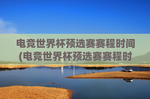 电竞世界杯预选赛赛程时间(电竞世界杯预选赛赛程时间表)
