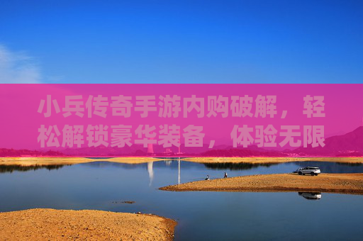 小兵传奇手游内购破解,轻松解锁豪华装备,体验无限制畅玩