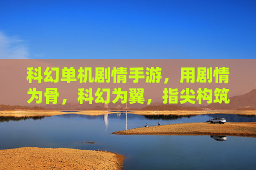 科幻单机剧情手游,用剧情为骨,科幻为翼,指尖构筑的沉浸式星际叙事