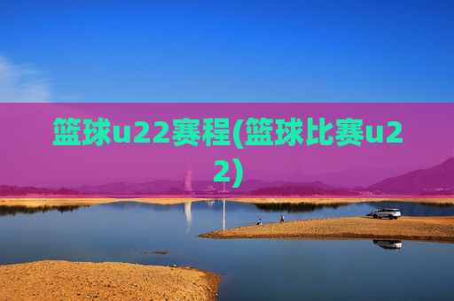 篮球u22赛程(篮球比赛u22)