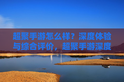超聚手游怎么样?深度体验与综合评价,超聚手游深度体验与综合评价