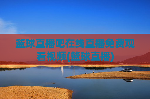 篮球直播吧在线直播免费观看视频(篮球直播)