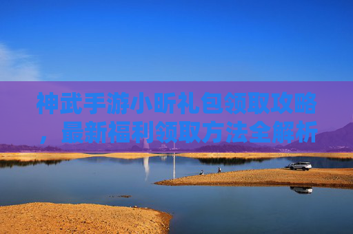神武手游小昕礼包领取攻略,最新福利领取方法全解析,速来获取超值奖励!神武手游小昕礼包领取攻略,最新福利领取方法全解析,速来获取超值奖励!