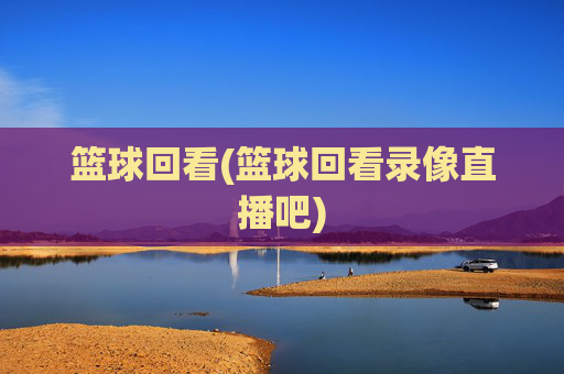 篮球回看(篮球回看录像直播吧)