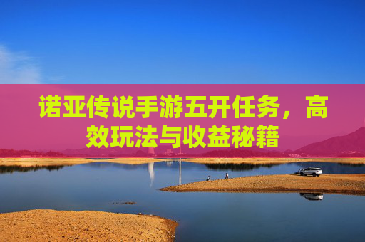 诺亚传说手游五开任务，高效玩法与收益秘籍