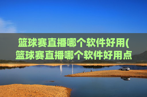 篮球赛直播哪个软件好用(篮球赛直播哪个软件好用点)
