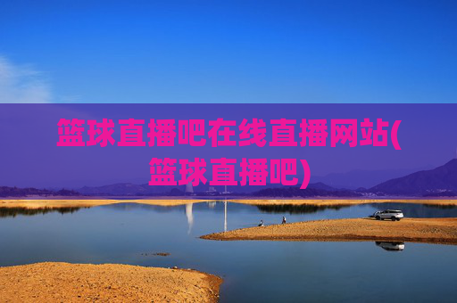 篮球直播吧在线直播网站(篮球直播吧)