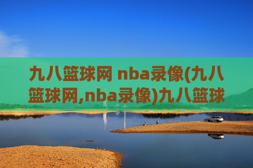 九八篮球网 nba录像(九八篮球网,nba录像)九八篮球网,NBA比赛录像在线观看平台