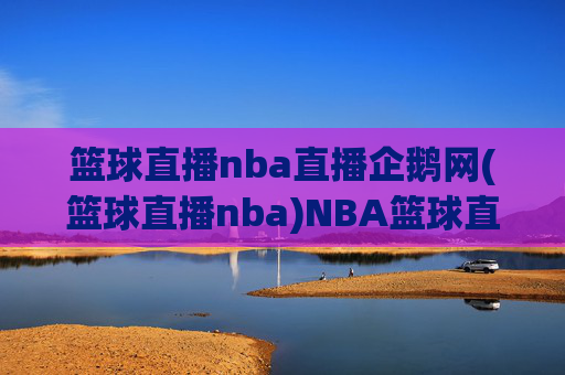 篮球直播nba直播企鹅网(篮球直播nba)NBA篮球直播 - 企鹅网官方直播平台