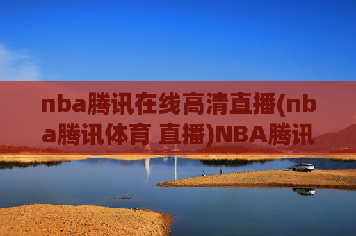 nba腾讯在线高清直播(nba腾讯体育 直播)NBA腾讯在线高清直播,官方高清直播平台
