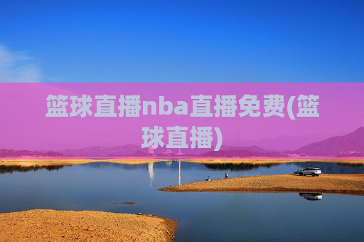 篮球直播nba直播免费(篮球直播)