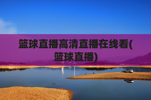 篮球直播高清直播在线看(篮球直播)