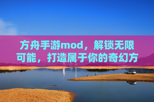 方舟手游mod，解锁无限可能，打造属于你的奇幻方舟世界