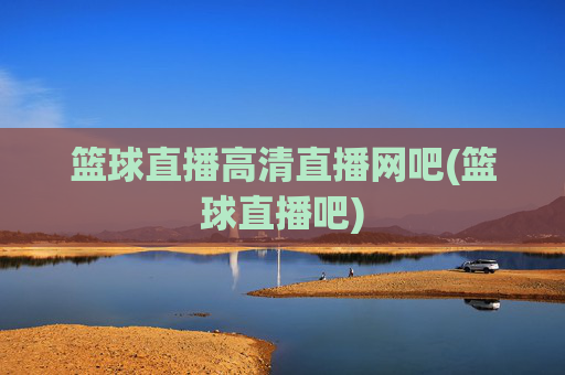篮球直播高清直播网吧(篮球直播吧)